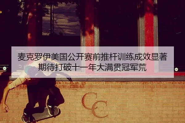 麦克罗伊美国公开赛前推杆训练成效显著 期待打破十一年大满贯冠军荒