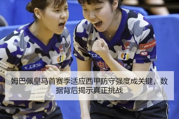 姆巴佩皇马首赛季适应西甲防守强度成关键，数据背后揭示真正挑战